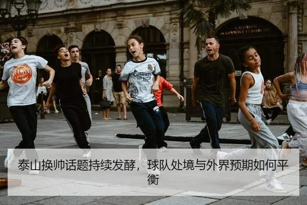 泰山换帅话题持续发酵，球队处境与外界预期如何平衡